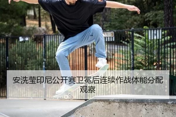 安洗莹印尼公开赛卫冕后连续作战体能分配观察
